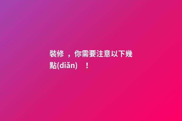 裝修，你需要注意以下幾點(diǎn)！